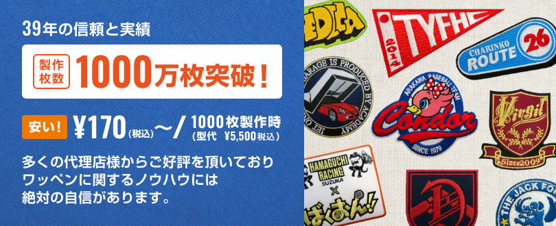 39年の信頼と実績 製作枚数 1000万枚突破! 多くの代理店様からご好評を頂いておりワッペンに関するノウハウには絶対の自信があります。